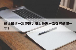 骑士最近一次夺冠，骑士最近一次夺冠是哪一年？