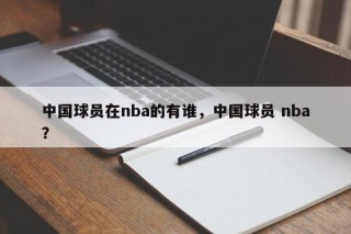 中国球员在nba的有谁，中国球员 nba？