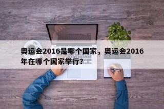 奥运会2016是哪个国家，奥运会2016年在哪个国家举行？