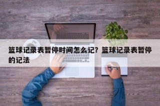 篮球记录表暂停时间怎么记？篮球记录表暂停的记法