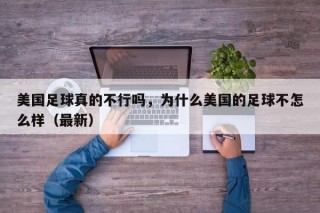 美国足球真的不行吗，为什么美国的足球不怎么样（最新）