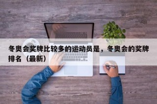 冬奥会奖牌比较多的运动员是，冬奥会的奖牌排名（最新）