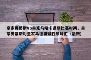 皇家贝蒂斯VS皇家马略卡近期比赛时间，皇家贝蒂斯对皇家马德里聚胜顽球汇（最新）