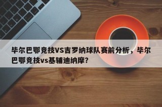 毕尔巴鄂竞技VS吉罗纳球队赛前分析，毕尔巴鄂竞技vs基辅迪纳摩？