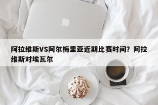 阿拉维斯VS阿尔梅里亚近期比赛时间？阿拉维斯对埃瓦尔