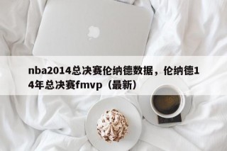 nba2014总决赛伦纳德数据，伦纳德14年总决赛fmvp（最新）