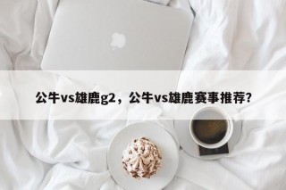 公牛vs雄鹿g2，公牛vs雄鹿赛事推荐？