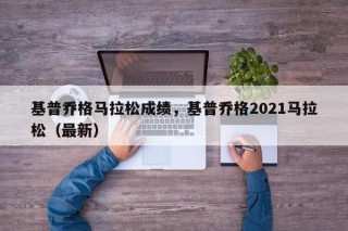 基普乔格马拉松成绩，基普乔格2021马拉松（最新）
