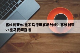 塞维利亚VS皇家马德里客场战绩？塞维利亚vs皇马视频直播