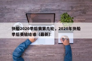 快船2020季后赛第几轮，2020年快船季后赛输给谁（最新）