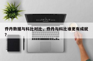 乔丹数据与科比对比，乔丹与科比谁更有成就？