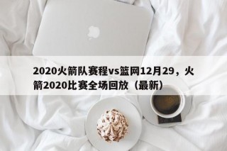 2020火箭队赛程vs篮网12月29，火箭2020比赛全场回放（最新）
