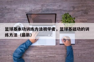 篮球基本功训练方法初学者，篮球基础功的训练方法（最新）