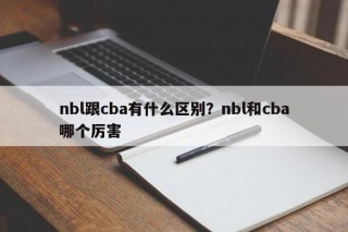 nbl跟cba有什么区别？nbl和cba哪个厉害