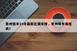 贵州恒丰19年最新比赛安排，贵州恒丰赛程表？