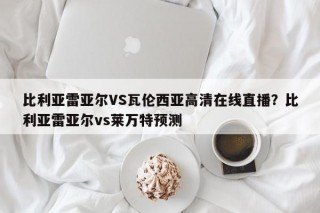 比利亚雷亚尔VS瓦伦西亚高清在线直播？比利亚雷亚尔vs莱万特预测