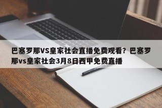 巴塞罗那VS皇家社会直播免费观看？巴塞罗那vs皇家社会3月8日西甲免费直播