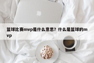 篮球比赛mvp是什么意思？什么是篮球的mvp