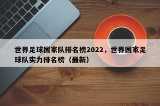 世界足球国家队排名榜2022，世界国家足球队实力排名榜（最新）