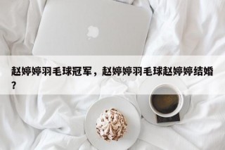 赵婷婷羽毛球冠军，赵婷婷羽毛球赵婷婷结婚？