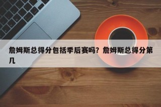 詹姆斯总得分包括季后赛吗？詹姆斯总得分第几