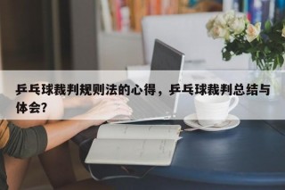 乒乓球裁判规则法的心得，乒乓球裁判总结与体会？