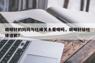 胡明轩的妈妈与杜峰关糸爱暧吗，胡明轩给杜锋道歉？