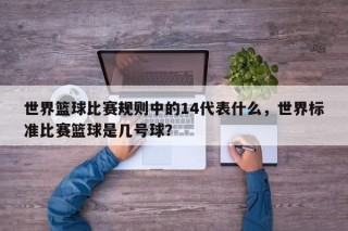 世界篮球比赛规则中的14代表什么，世界标准比赛篮球是几号球？