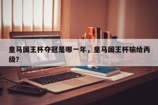 皇马国王杯夺冠是哪一年，皇马国王杯输给丙级？