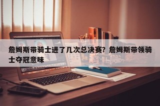 詹姆斯带骑士进了几次总决赛？詹姆斯带领骑士夺冠意味