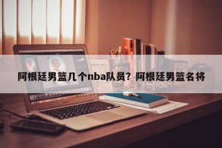 阿根廷男篮几个nba队员？阿根廷男篮名将
