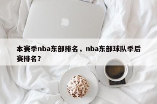 本赛季nba东部排名，nba东部球队季后赛排名？