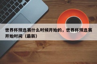 世界杯预选赛什么时候开始的，世界杯预选赛开始时间（最新）