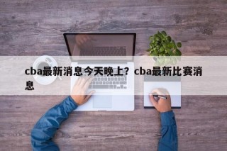 cba最新消息今天晚上？cba最新比赛消息