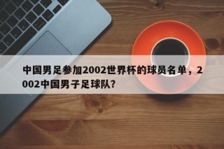 中国男足参加2002世界杯的球员名单，2002中国男子足球队？