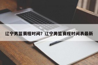 辽宁男篮赛程时间？辽宁男篮赛程时间表最新