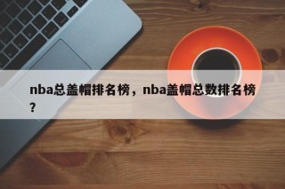 nba总盖帽排名榜，nba盖帽总数排名榜？