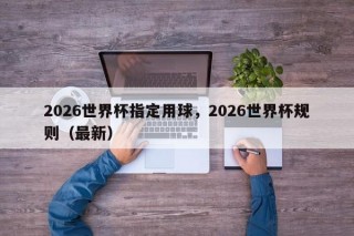 2026世界杯指定用球，2026世界杯规则（最新）