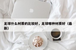 足球什么材质的比较好，足球哪种材质好（最新）