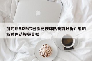 加的斯VS毕尔巴鄂竞技球队赛前分析？加的斯对巴萨视频直播