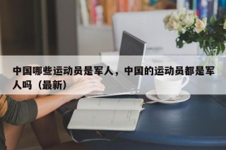 中国哪些运动员是军人，中国的运动员都是军人吗（最新）