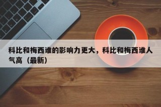 科比和梅西谁的影响力更大，科比和梅西谁人气高（最新）