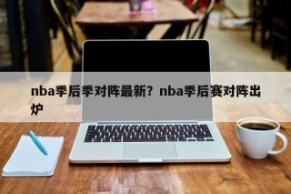 nba季后季对阵最新？nba季后赛对阵出炉