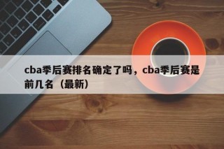 cba季后赛排名确定了吗，cba季后赛是前几名（最新）