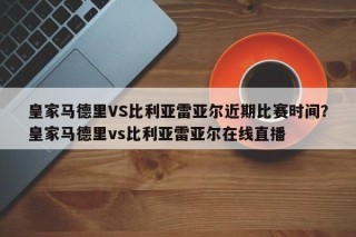 皇家马德里VS比利亚雷亚尔近期比赛时间？皇家马德里vs比利亚雷亚尔在线直播