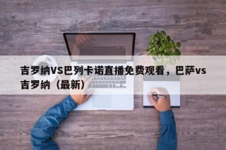 吉罗纳VS巴列卡诺直播免费观看，巴萨vs吉罗纳（最新）