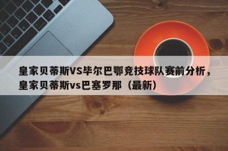 皇家贝蒂斯VS毕尔巴鄂竞技球队赛前分析，皇家贝蒂斯vs巴塞罗那（最新）