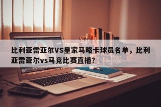 比利亚雷亚尔VS皇家马略卡球员名单，比利亚雷亚尔vs马竞比赛直播？