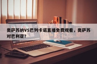 奥萨苏纳VS巴列卡诺直播免费观看，奥萨苏对巴利亚？