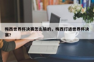 梅西世界杯决赛怎么输的，梅西打进世界杯决赛？